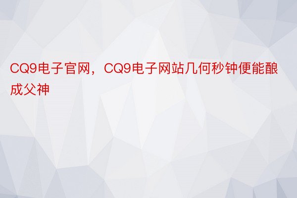 CQ9电子官网，CQ9电子网站几何秒钟便能酿成父神