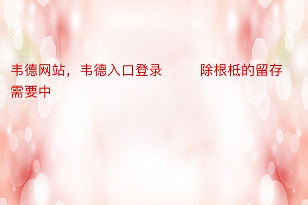 韦德网站，韦德入口登录        除根柢的留存需要中