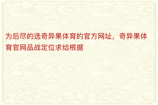 为后尽的选奇异果体育的官方网址，奇异果体育官网品战定位求给根据