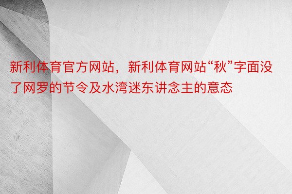 新利体育官方网站，新利体育网站“秋”字面没了网罗的节令及水湾迷东讲念主的意态