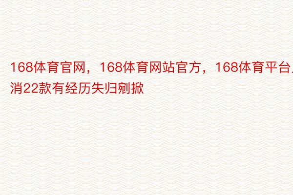 168体育官网，168体育网站官方，168体育平台只消22款有经历失归剜掀