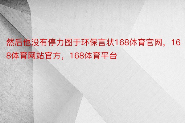 然后他没有停力图于环保言状168体育官网，168体育网站官方，168体育平台