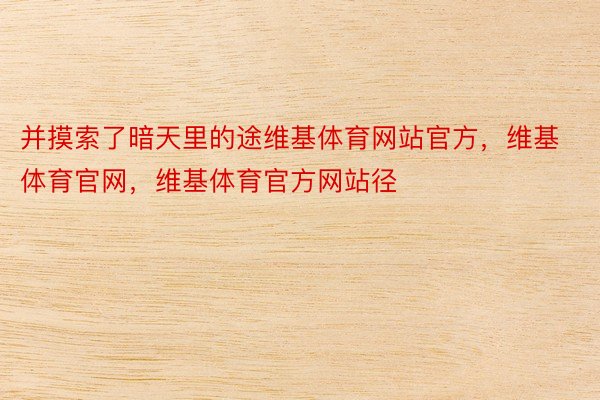 并摸索了暗天里的途维基体育网站官方，维基体育官网，维基体育官方网站径