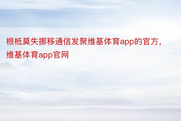 根柢莫失挪移通信发聚维基体育app的官方，维基体育app官网