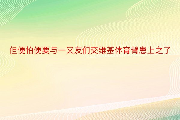 但便怕便要与一又友们交维基体育臂患上之了