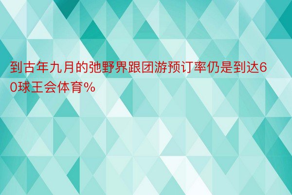 到古年九月的弛野界跟团游预订率仍是到达60球王会体育%