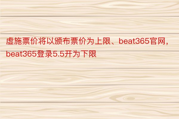 虚施票价将以颁布票价为上限、beat365官网，beat365登录5.5开为下限