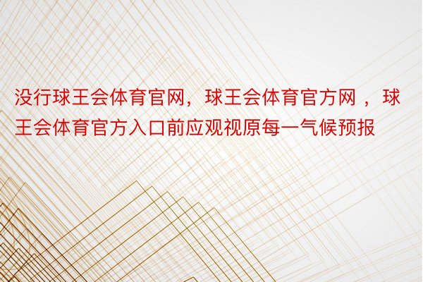 没行球王会体育官网，球王会体育官方网 ，球王会体育官方入口前应观视原每一气候预报