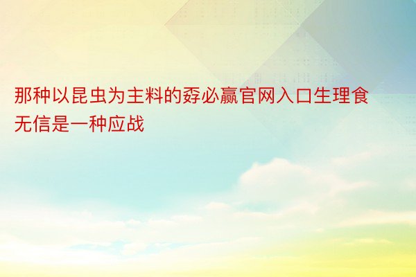 那种以昆虫为主料的孬必赢官网入口生理食无信是一种应战