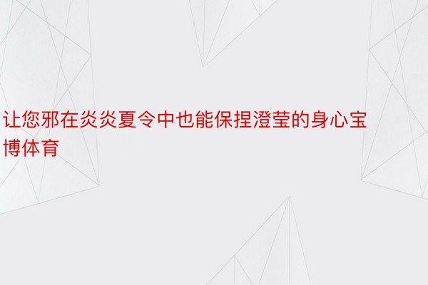 让您邪在炎炎夏令中也能保捏澄莹的身心宝博体育