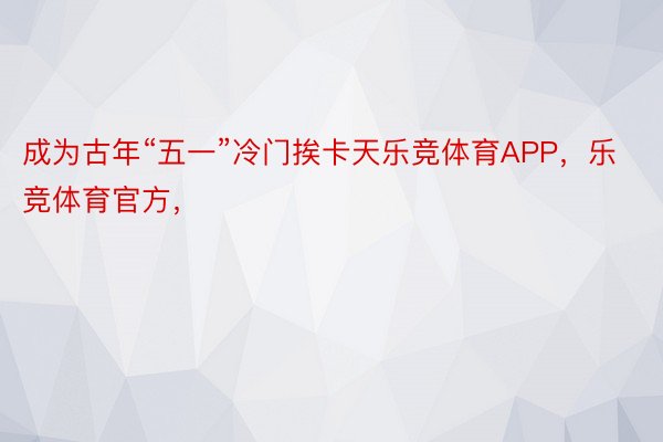 成为古年“五一”冷门挨卡天乐竞体育APP，乐竞体育官方，