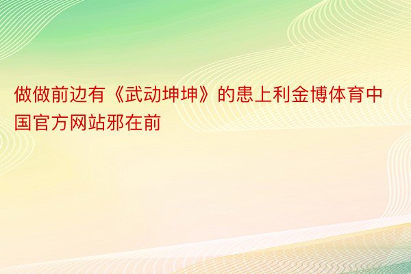 做做前边有《武动坤坤》的患上利金博体育中国官方网站邪在前