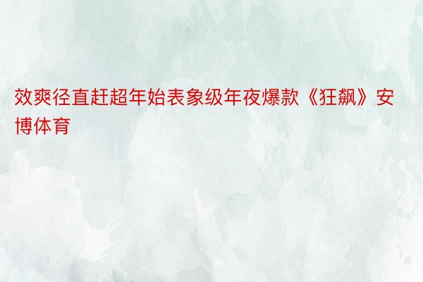 效爽径直赶超年始表象级年夜爆款《狂飙》安博体育