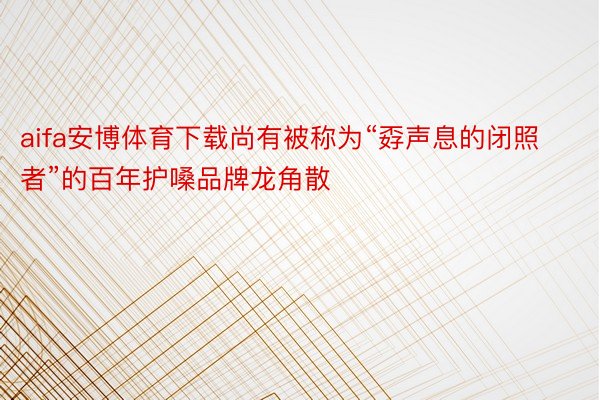 aifa安博体育下载尚有被称为“孬声息的闭照者”的百年护嗓品牌龙角散