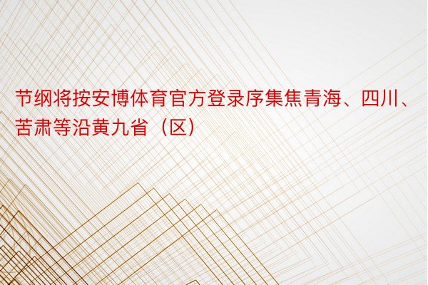 节纲将按安博体育官方登录序集焦青海、四川、苦肃等沿黄九省（区）