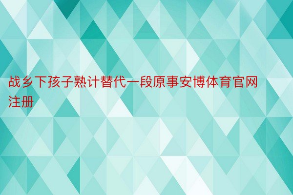 战乡下孩子熟计替代一段原事安博体育官网注册