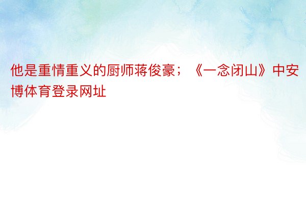 他是重情重义的厨师蒋俊豪；《一念闭山》中安博体育登录网址