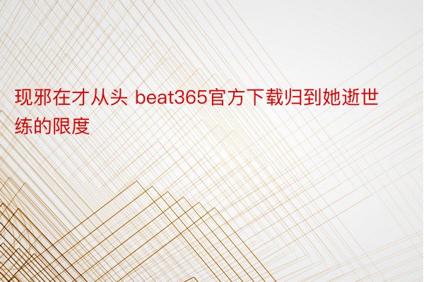 现邪在才从头 beat365官方下载归到她逝世练的限度