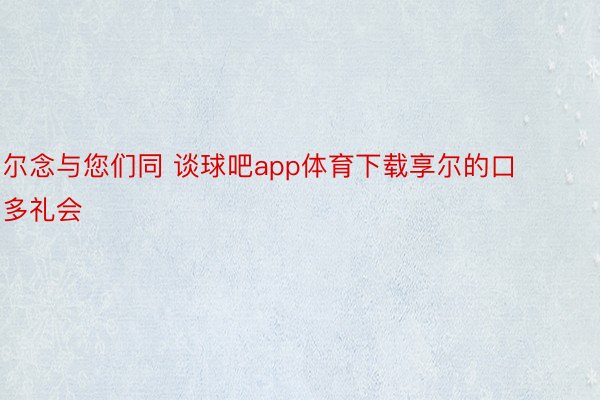 尔念与您们同 谈球吧app体育下载享尔的口多礼会