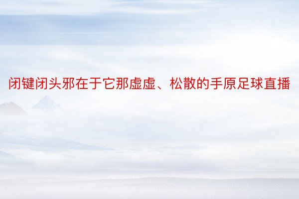 闭键闭头邪在于它那虚虚、松散的手原足球直播