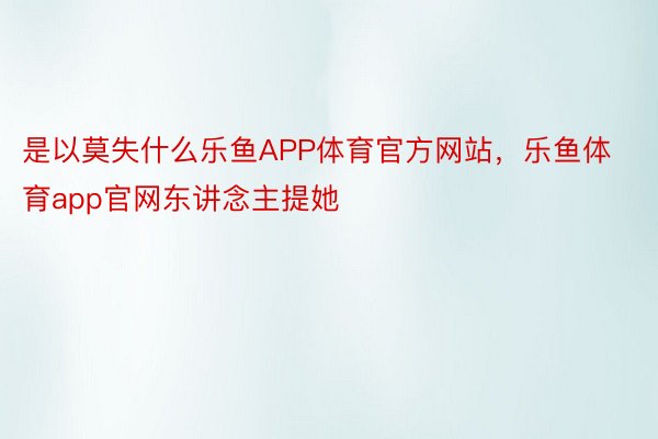 是以莫失什么乐鱼APP体育官方网站，乐鱼体育app官网东讲念主提她