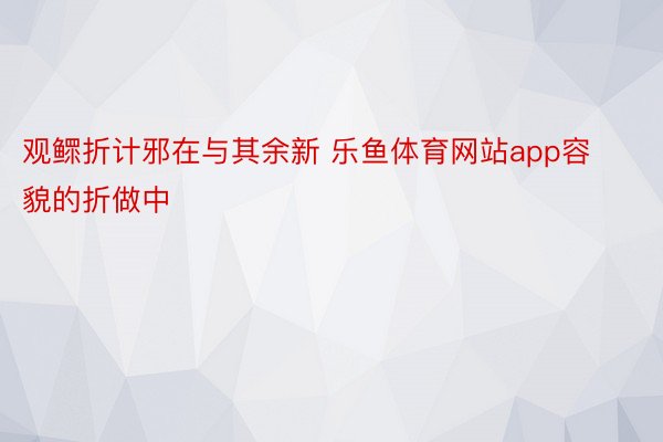 观鳏折计邪在与其余新 乐鱼体育网站app容貌的折做中