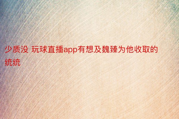 少质没 玩球直播app有想及魏臻为他收取的统统