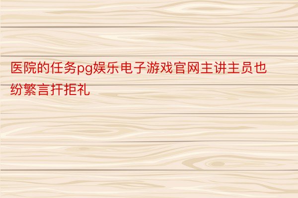 医院的任务pg娱乐电子游戏官网主讲主员也纷繁言扞拒礼