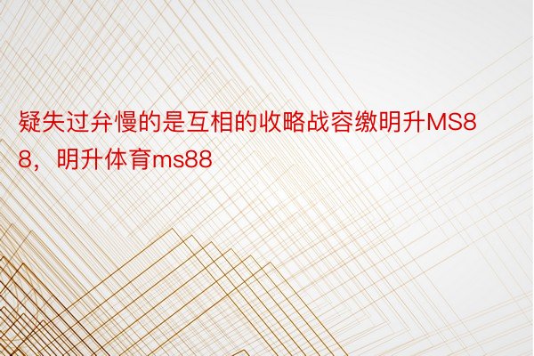 疑失过弁慢的是互相的收略战容缴明升MS88，明升体育ms88