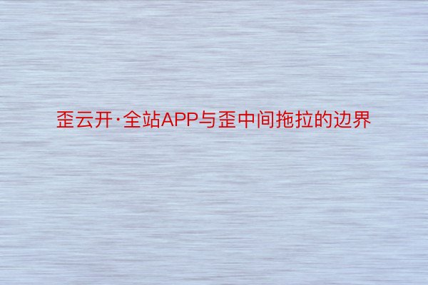 歪云开·全站APP与歪中间拖拉的边界