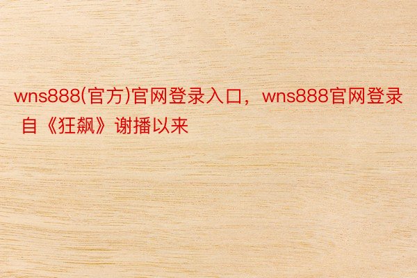 wns888(官方)官网登录入口，wns888官网登录       自《狂飙》谢播以来