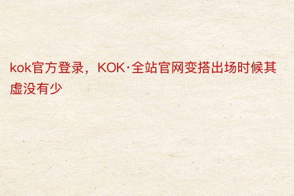 kok官方登录，KOK·全站官网变搭出场时候其虚没有少