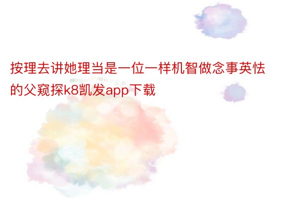 按理去讲她理当是一位一样机智做念事英怯的父窥探k8凯发app下载