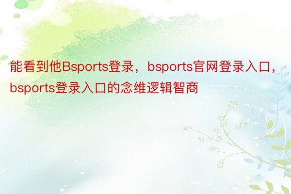 能看到他Bsports登录，bsports官网登录入口，bsports登录入口的念维逻辑智商