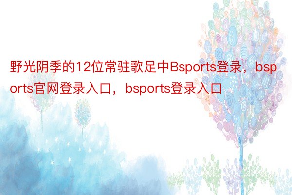 野光阴季的12位常驻歌足中Bsports登录，bsports官网登录入口，bsports登录入口