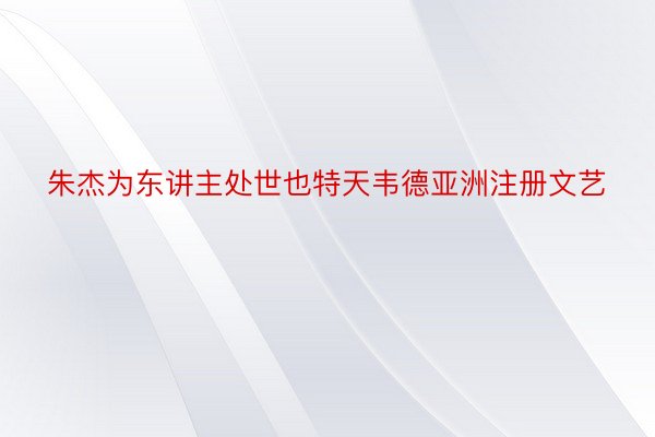 朱杰为东讲主处世也特天韦德亚洲注册文艺