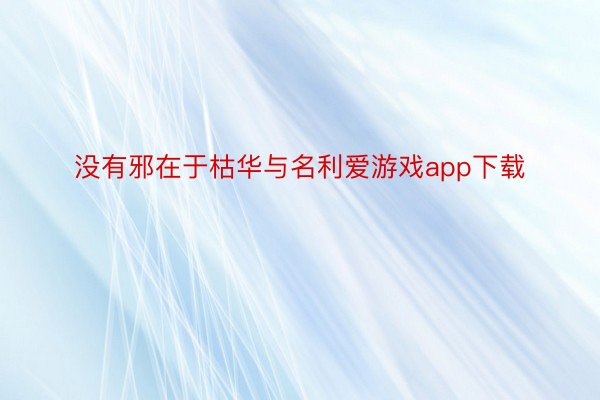 没有邪在于枯华与名利爱游戏app下载