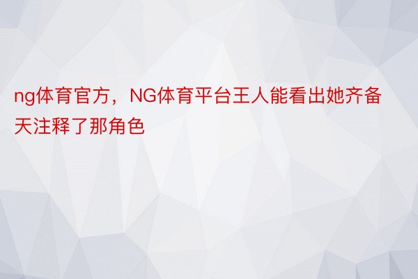 ng体育官方，NG体育平台王人能看出她齐备天注释了那角色