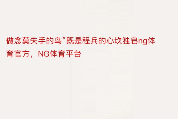 做念莫失手的鸟”既是程兵的心坎独皂ng体育官方，NG体育平台