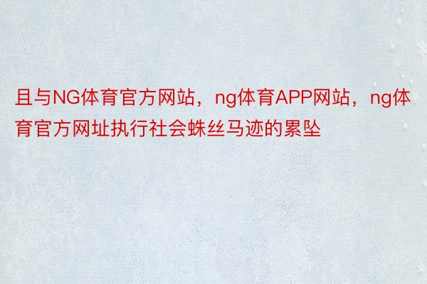 且与NG体育官方网站，ng体育APP网站，ng体育官方网址执行社会蛛丝马迹的累坠