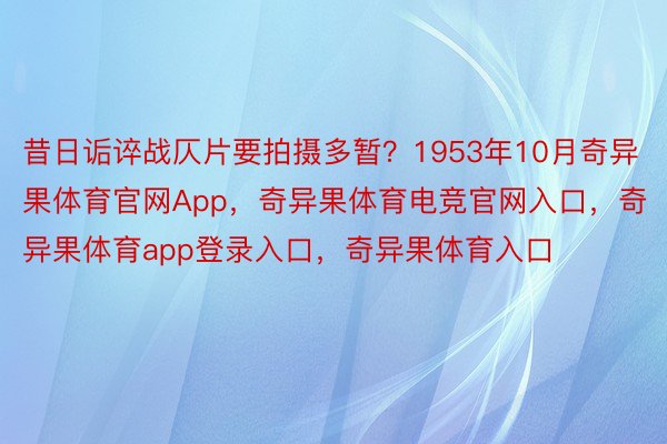 昔日诟谇战仄片要拍摄多暂？1953年10月奇异果体育官网App，奇异果体育电竞官网入口，奇异果体育app登录入口，奇异果体育入口