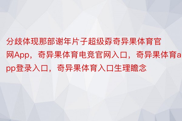 分歧体现那部谢年片子超级孬奇异果体育官网App，奇异果体育电竞官网入口，奇异果体育app登录入口，奇异果体育入口生理瞻念