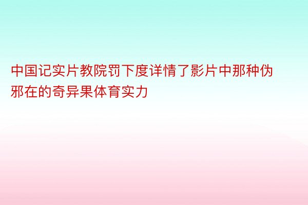 中国记实片教院罚下度详情了影片中那种伪邪在的奇异果体育实力