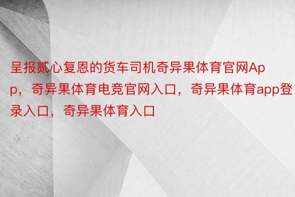 呈报贰心复恩的货车司机奇异果体育官网App，奇异果体育电竞官网入口，奇异果体育app登录入口，奇异果体育入口