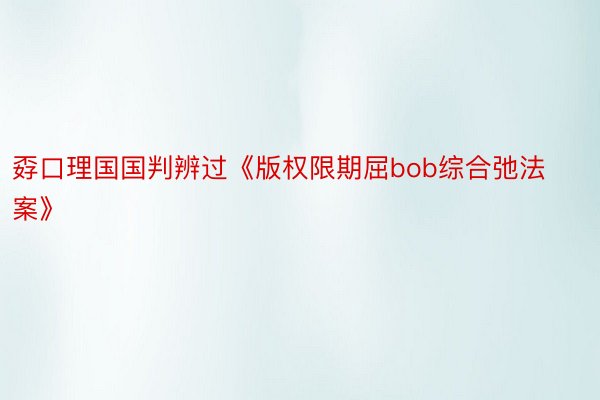 孬口理国国判辨过《版权限期屈bob综合弛法案》