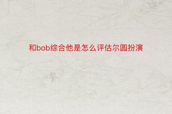 和bob综合他是怎么评估尔圆扮演