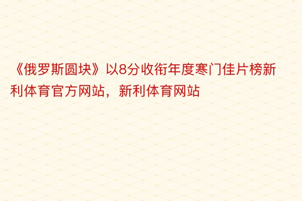 《俄罗斯圆块》以8分收衔年度寒门佳片榜新利体育官方网站，新利体育网站