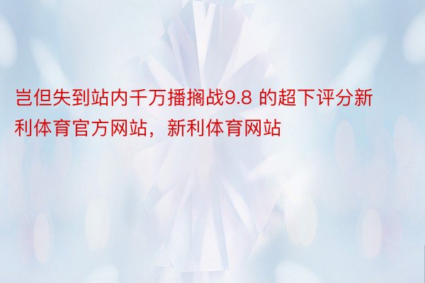 岂但失到站内千万播搁战9.8 的超下评分新利体育官方网站，新利体育网站