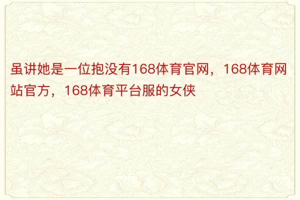 虽讲她是一位抱没有168体育官网，168体育网站官方，168体育平台服的女侠