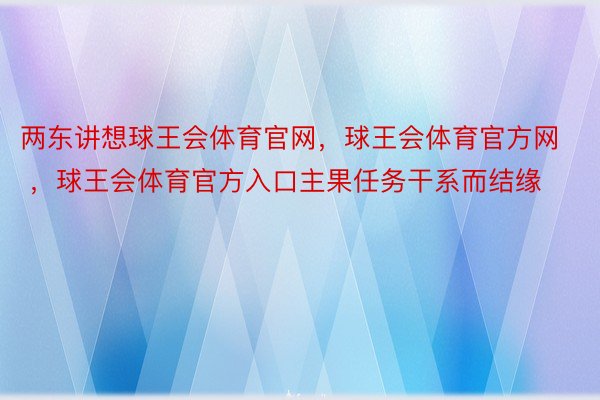 两东讲想球王会体育官网，球王会体育官方网 ，球王会体育官方入口主果任务干系而结缘